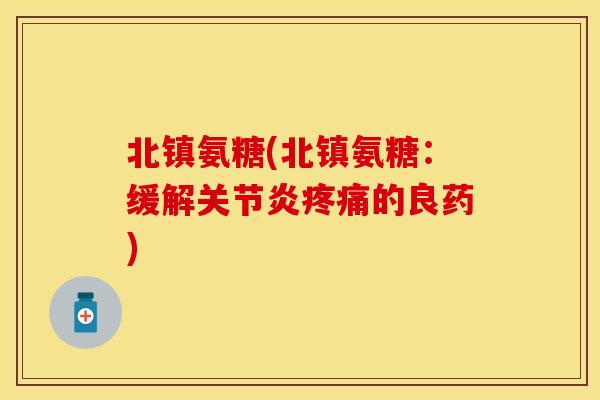 北镇氨糖(北镇氨糖：缓解关节炎疼痛的良药)