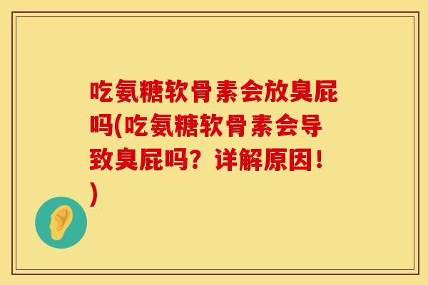 吃氨糖软骨素会放臭屁吗(吃氨糖软骨素会导致臭屁吗？详解原因！)