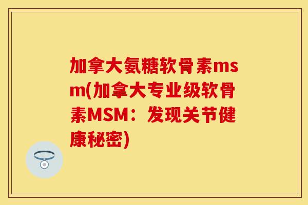 加拿大氨糖软骨素msm(加拿大专业级软骨素MSM：发现关节健康秘密)