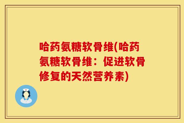 哈药氨糖软骨维(哈药氨糖软骨维：促进软骨修复的天然营养素)