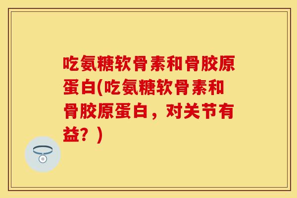 吃氨糖软骨素和骨胶原蛋白(吃氨糖软骨素和骨胶原蛋白，对关节有益？)