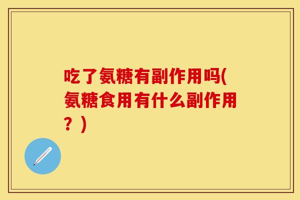 吃了氨糖有副作用吗(氨糖食用有什么副作用？)