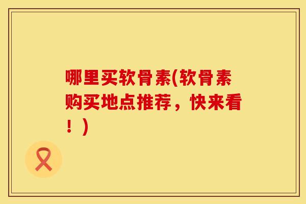 哪里买软骨素(软骨素购买地点推荐，快来看！)
