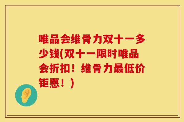 唯品会维骨力双十一多少钱(双十一限时唯品会折扣！维骨力最低价钜惠！)