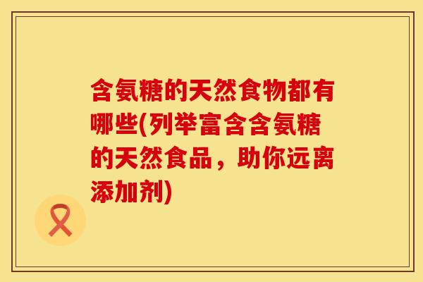 含氨糖的天然食物都有哪些(列举富含含氨糖的天然食品，助你远离添加剂)