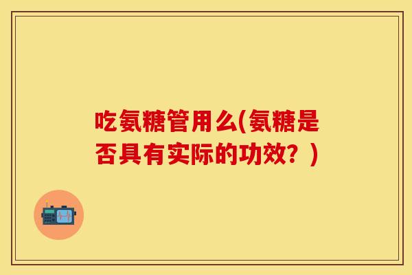 吃氨糖管用么(氨糖是否具有实际的功效？)