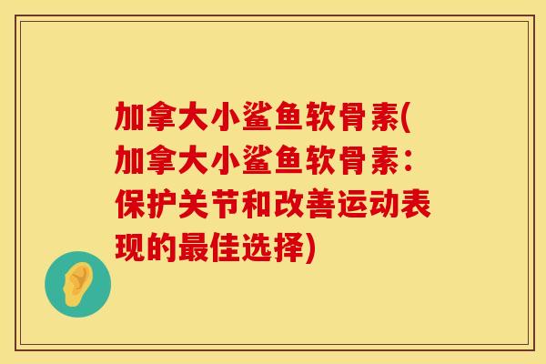 加拿大小鲨鱼软骨素(加拿大小鲨鱼软骨素:保护关节和改善运动表现的佳选择) 加拿大小鲨鱼软骨素(加拿大小鲨鱼软骨素:保护关节和改善运动表现的佳选择)