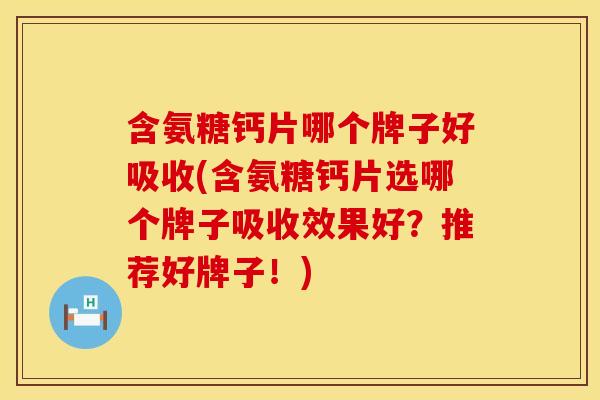 含氨糖钙片哪个牌子好吸收(含氨糖钙片选哪个牌子吸收效果好?推荐好牌子!) 含氨糖钙片哪个牌子好吸收(含氨糖钙片选哪个牌子吸收效果好?推荐好牌子!)