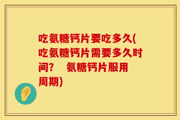 吃氨糖钙片要吃多久(吃氨糖钙片需要多久时间？  氨糖钙片服用周期)