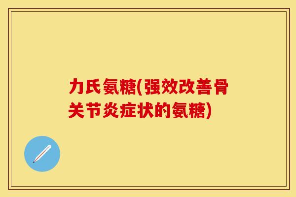 力氏氨糖(强效改善骨关节炎症状的氨糖)
