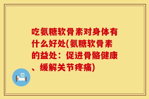 吃氨糖软骨素对身体有什么好处(氨糖软骨素的益处：促进骨骼健康、缓解关节疼痛)