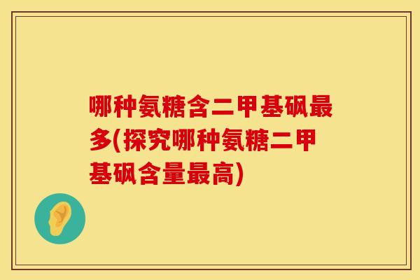 哪种氨糖含二甲基砜最多(探究哪种氨糖二甲基砜含量最高)