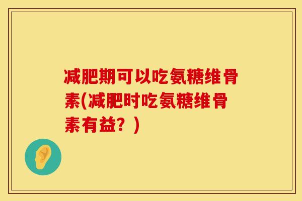 减肥期可以吃氨糖维骨素(减肥时吃氨糖维骨素有益？)