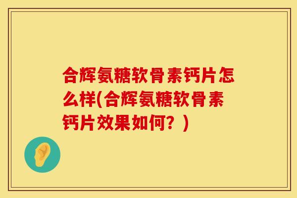 合辉氨糖软骨素钙片怎么样(合辉氨糖软骨素钙片效果如何？)
