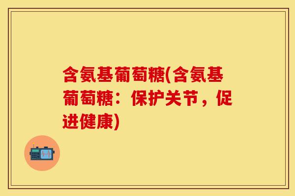 含氨基葡萄糖(含氨基葡萄糖：保护关节，促进健康)