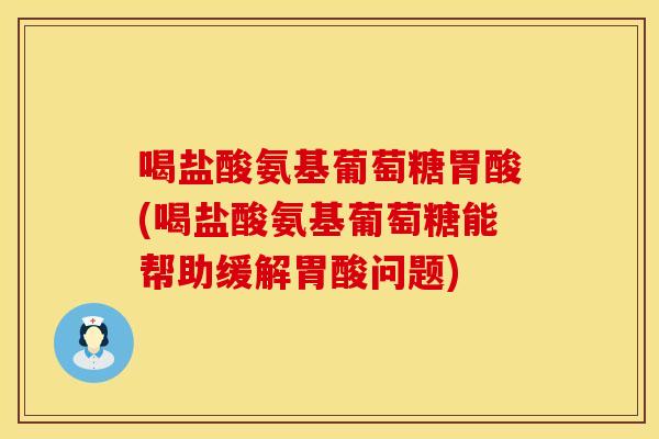 喝盐酸氨基葡萄糖胃酸(喝盐酸氨基葡萄糖能帮助缓解胃酸问题)