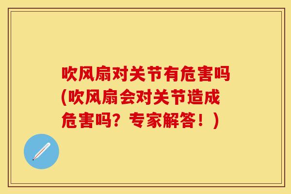 吹风扇对关节有危害吗(吹风扇会对关节造成危害吗？专家解答！)
