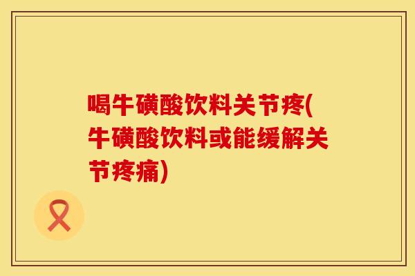 喝牛磺酸饮料关节疼(牛磺酸饮料或能缓解关节疼痛)