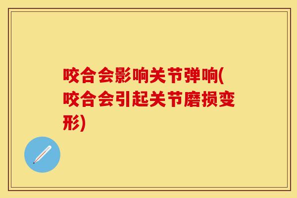 咬合会影响关节弹响(咬合会引起关节磨损变形)
