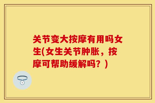 关节变大按摩有用吗女生(女生关节肿胀，按摩可帮助缓解吗？)
