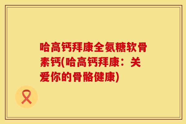 哈高钙拜康全氨糖软骨素钙(哈高钙拜康：关爱你的骨骼健康)