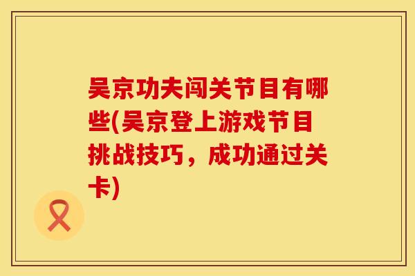 吴京功夫闯关节目有哪些(吴京登上游戏节目挑战技巧，成功通过关卡)