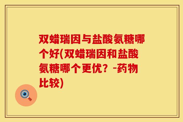 双蜡瑞因与盐酸氨糖哪个好(双蜡瑞因和盐酸氨糖哪个更优？-药物比较)