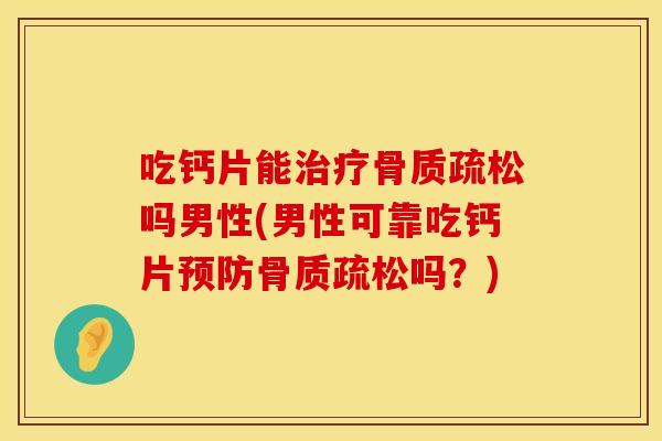 吃钙片能治疗骨质疏松吗男性(男性可靠吃钙片预防骨质疏松吗？)