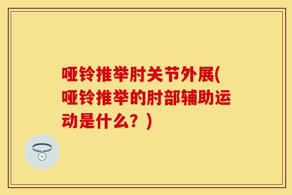 哑铃推举肘关节外展(哑铃推举的肘部辅助运动是什么？)
