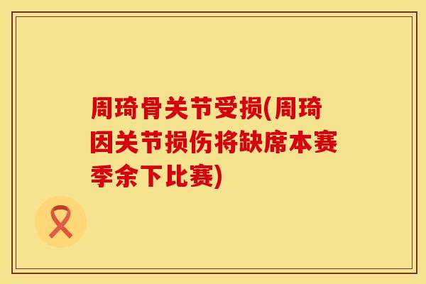 周琦骨关节受损(周琦因关节损伤将缺席本赛季余下比赛)