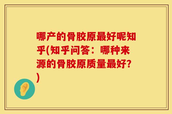 哪产的骨胶原好呢知乎(知乎问答:哪种来源的骨胶原质量好?) 哪产的骨胶原好呢知乎(知乎问答:哪种来源的骨胶原质量好?)