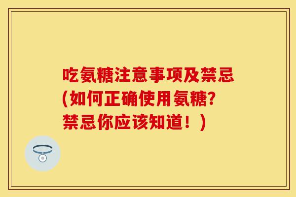 吃氨糖注意事项及禁忌(如何正确使用氨糖？禁忌你应该知道！)