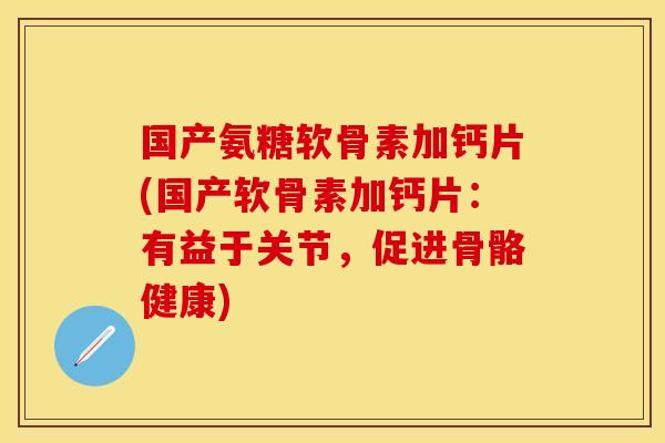 国产氨糖软骨素加钙片(国产软骨素加钙片：有益于关节，促进骨骼健康)