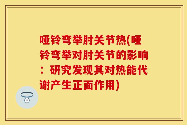 哑铃弯举肘关节热(哑铃弯举对肘关节的影响:研究发现其对热能代谢产生正面作用) 哑铃弯举肘关节热(哑铃弯举对肘关节的影响:研究发现其对热能代谢产生正面作用)