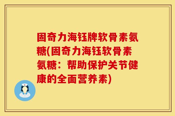 固奇力海钰牌软骨素氨糖(固奇力海钰软骨素氨糖：帮助保护关节健康的全面营养素)