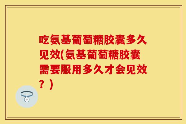 吃氨基葡萄糖胶囊多久见效(氨基葡萄糖胶囊需要服用多久才会见效？)
