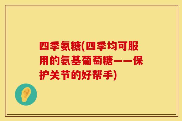 四季氨糖(四季均可服用的氨基葡萄糖——保护关节的好帮手)
