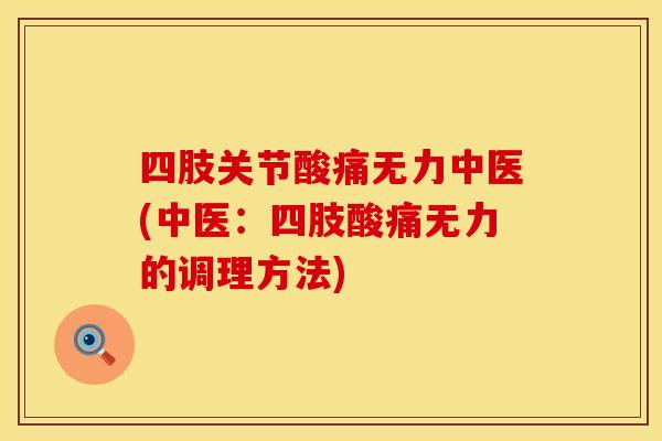 四肢关节酸痛无力中医(中医：四肢酸痛无力的调理方法)