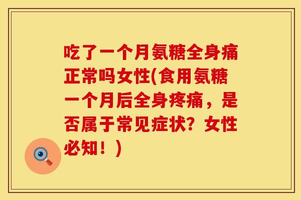 吃了一个月氨糖全身痛正常吗女性(食用氨糖一个月后全身疼痛，是否属于常见症状？女性必知！)