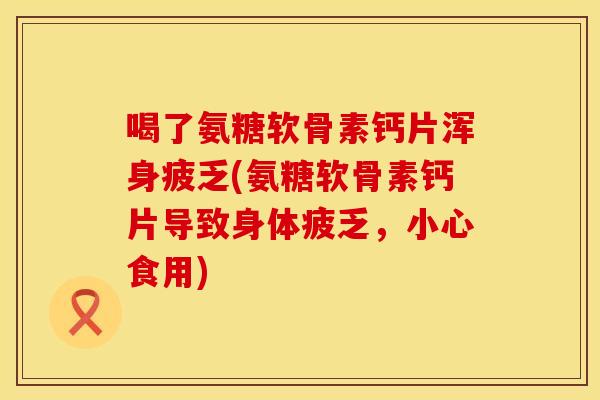 喝了氨糖软骨素钙片浑身疲乏(氨糖软骨素钙片导致身体疲乏，小心食用)