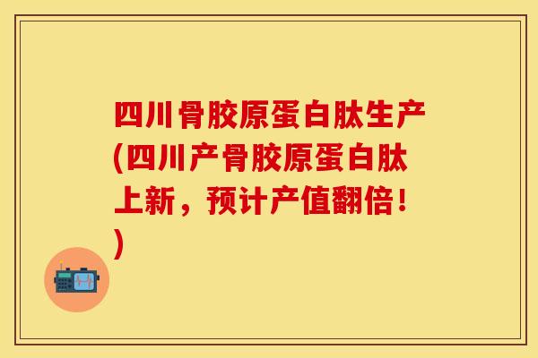 四川骨胶原蛋白肽生产(四川产骨胶原蛋白肽上新，预计产值翻倍！)