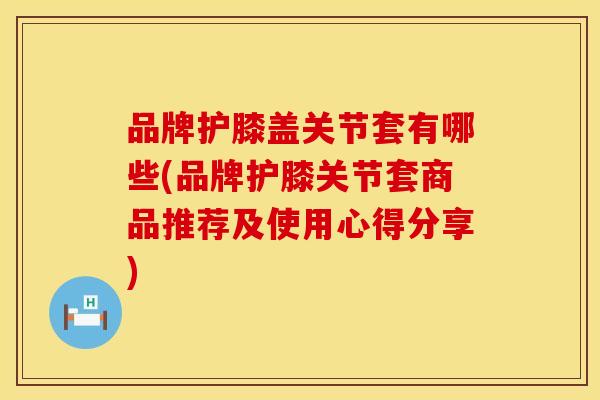 品牌护膝盖关节套有哪些(品牌护膝关节套商品推荐及使用心得分享)