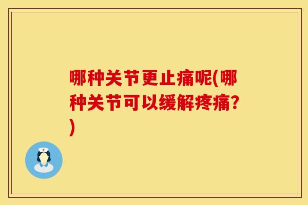 哪种关节更止痛呢(哪种关节可以缓解疼痛？)