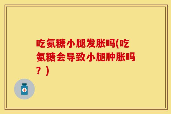 吃氨糖小腿发胀吗(吃氨糖会导致小腿肿胀吗？)