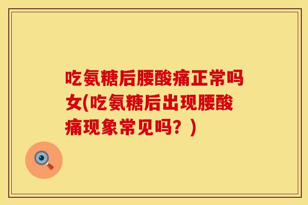 吃氨糖后腰酸痛正常吗女(吃氨糖后出现腰酸痛现象常见吗？)