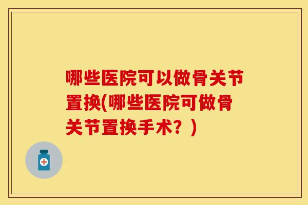 哪些医院可以做骨关节置换(哪些医院可做骨关节置换手术？)