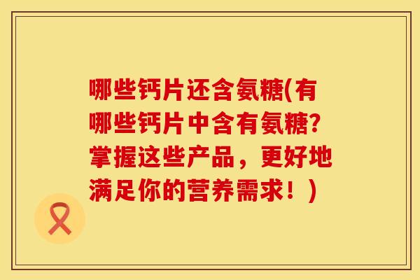 哪些钙片还含氨糖(有哪些钙片中含有氨糖？掌握这些产品，更好地满足你的营养需求！)