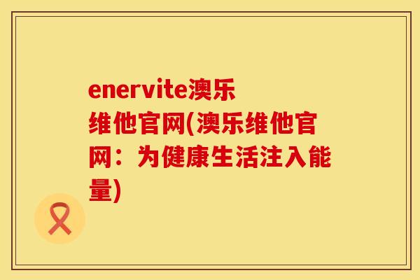 enervite澳乐维他官网(澳乐维他官网：为健康生活注入能量)