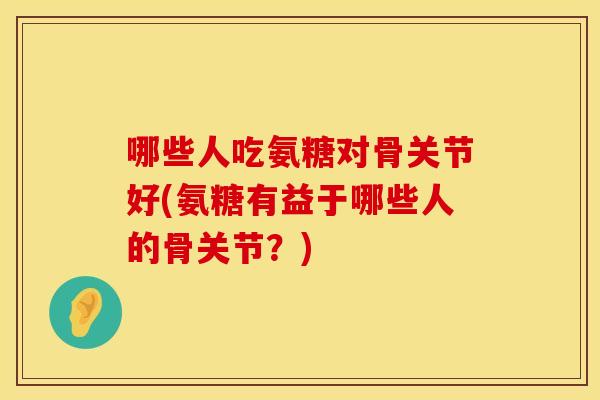 哪些人吃氨糖对骨关节好(氨糖有益于哪些人的骨关节？)