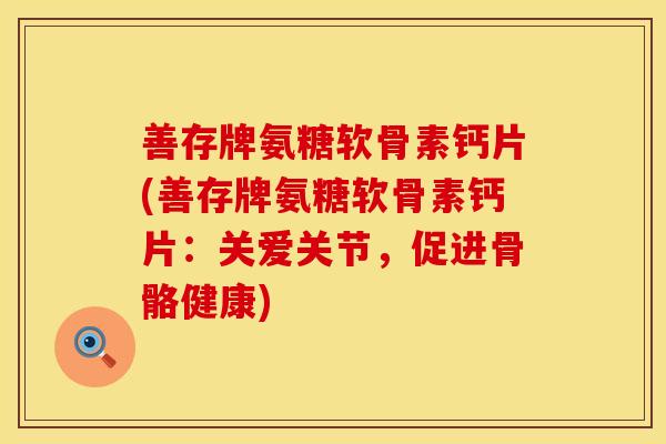 善存牌氨糖软骨素钙片(善存牌氨糖软骨素钙片：关爱关节，促进骨骼健康)